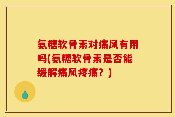 氨糖软骨素对痛风有用吗(氨糖软骨素是否能缓解痛风疼痛？)