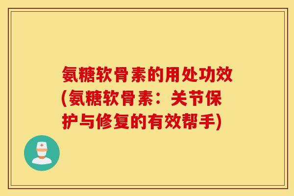 氨糖软骨素的用处功效(氨糖软骨素：关节保护与修复的有效帮手)