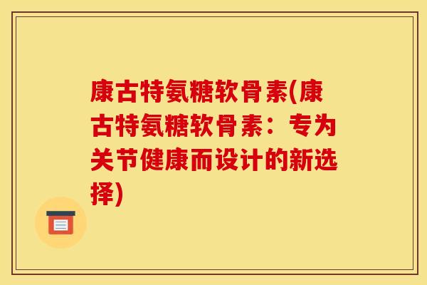 康古特氨糖软骨素(康古特氨糖软骨素：专为关节健康而设计的新选择)