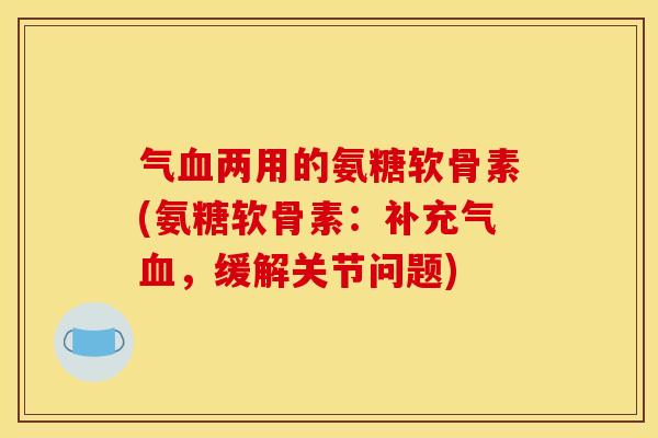 气血两用的氨糖软骨素(氨糖软骨素：补充气血，缓解关节问题)