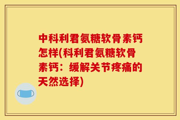 中科利君氨糖软骨素钙怎样(科利君氨糖软骨素钙：缓解关节疼痛的天然选择)