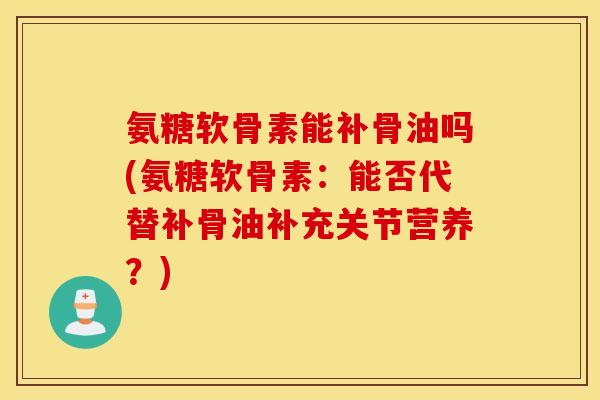 氨糖软骨素能补骨油吗(氨糖软骨素：能否代替补骨油补充关节营养？)