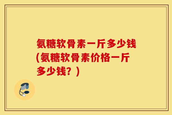 氨糖软骨素一斤多少钱(氨糖软骨素价格一斤多少钱？)