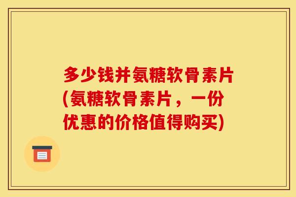 多少钱并氨糖软骨素片(氨糖软骨素片，一份优惠的价格值得购买)