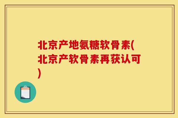 北京产地氨糖软骨素(北京产软骨素再获认可)