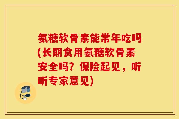 氨糖软骨素能常年吃吗(长期食用氨糖软骨素安全吗？保险起见，听听专家意见)