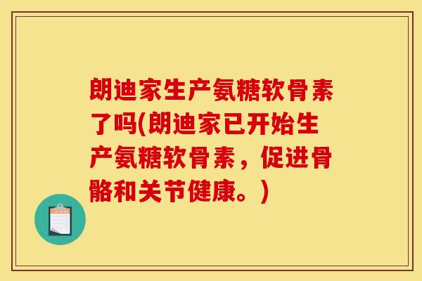 朗迪家生产氨糖软骨素了吗(朗迪家已开始生产氨糖软骨素，促进骨骼和关节健康。)