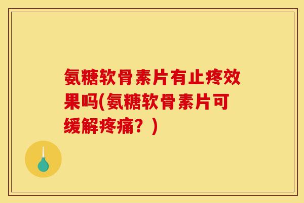 氨糖软骨素片有止疼效果吗(氨糖软骨素片可缓解疼痛？)