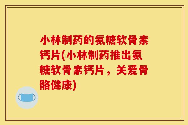 小林制药的氨糖软骨素钙片(小林制药推出氨糖软骨素钙片，关爱骨骼健康)