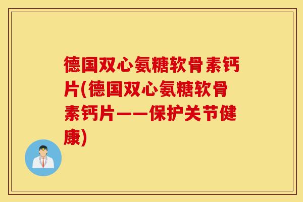 德国双心氨糖软骨素钙片(德国双心氨糖软骨素钙片——保护关节健康)