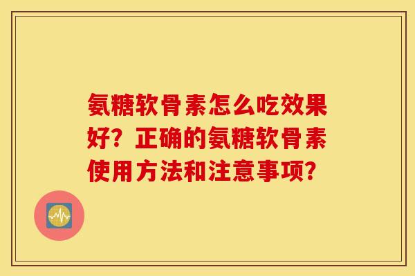 氨糖软骨素怎么吃效果好？正确的氨糖软骨素使用方法和注意事项？