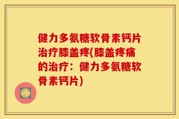 健力多氨糖软骨素钙片治疗膝盖疼(膝盖疼痛的治疗：健力多氨糖软骨素钙片)