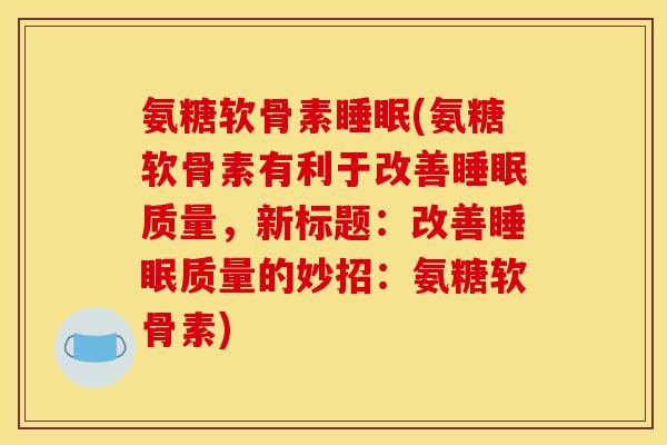 氨糖软骨素睡眠(氨糖软骨素有利于改善睡眠质量，新标题：改善睡眠质量的妙招：氨糖软骨素)