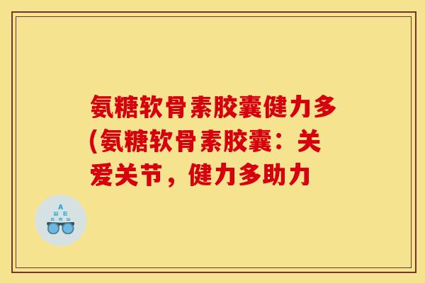 氨糖软骨素胶囊健力多(氨糖软骨素胶囊：关爱关节，健力多助力