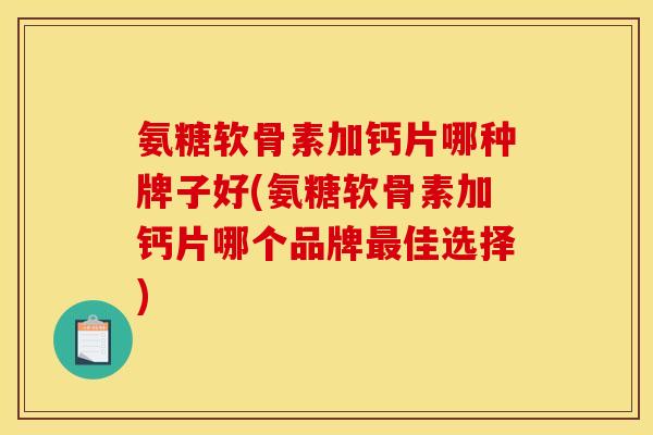 氨糖软骨素加钙片哪种牌子好(氨糖软骨素加钙片哪个品牌最佳选择)