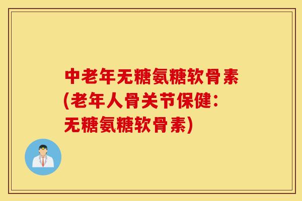 中老年无糖氨糖软骨素(老年人骨关节保健:无糖氨糖软骨素) 中老年无糖氨糖软骨素(老年人骨关节保健:无糖氨糖软骨素)