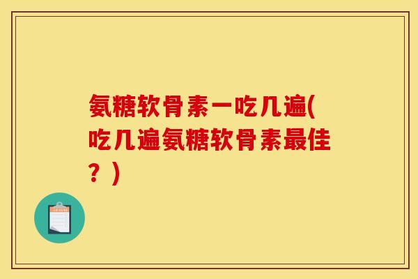 氨糖软骨素一吃几遍(吃几遍氨糖软骨素最佳？)