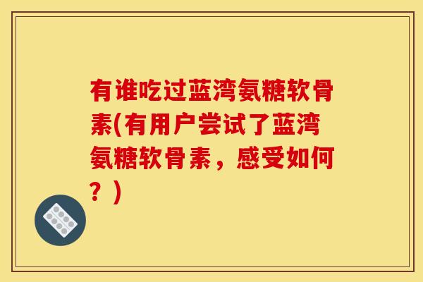 有谁吃过蓝湾氨糖软骨素(有用户尝试了蓝湾氨糖软骨素，感受如何？)