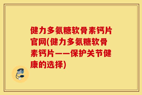 健力多氨糖软骨素钙片官网(健力多氨糖软骨素钙片——保护关节健康的选择)