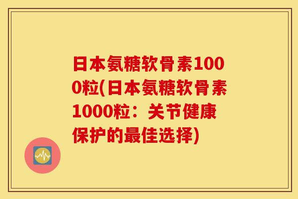 日本氨糖软骨素1000粒(日本氨糖软骨素1000粒：关节健康保护的最佳选择)