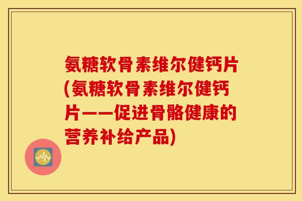 氨糖软骨素维尔健钙片(氨糖软骨素维尔健钙片——促进骨骼健康的营养补给产品) 氨糖软骨素维尔健钙片(氨糖软骨素维尔健钙片——促进骨骼健康的营养补给产品)