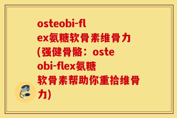 osteobi-flex氨糖软骨素维骨力(强健骨骼：osteobi-flex氨糖软骨素帮助你重拾维骨力)