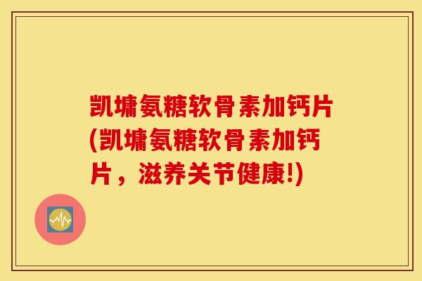 凯墉氨糖软骨素加钙片(凯墉氨糖软骨素加钙片，滋养关节健康!)