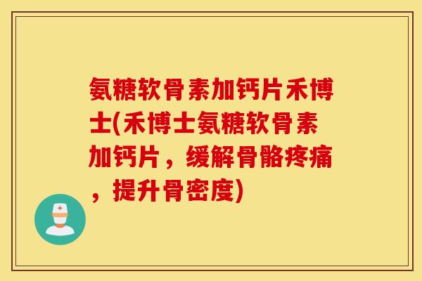 氨糖软骨素加钙片禾博士(禾博士氨糖软骨素加钙片，缓解骨骼疼痛，提升骨密度)