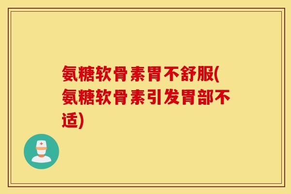 氨糖软骨素胃不舒服(氨糖软骨素引发胃部不适)
