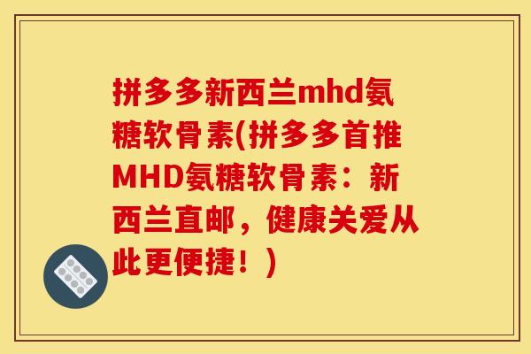 拼多多新西兰mhd氨糖软骨素(拼多多首推MHD氨糖软骨素：新西兰直邮，健康关爱从此更便捷！)