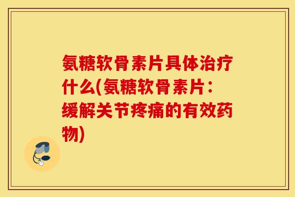 氨糖软骨素片具体治疗什么(氨糖软骨素片:缓解关节疼痛的有效药物) 氨糖软骨素片具体治疗什么(氨糖软骨素片:缓解关节疼痛的有效药物)