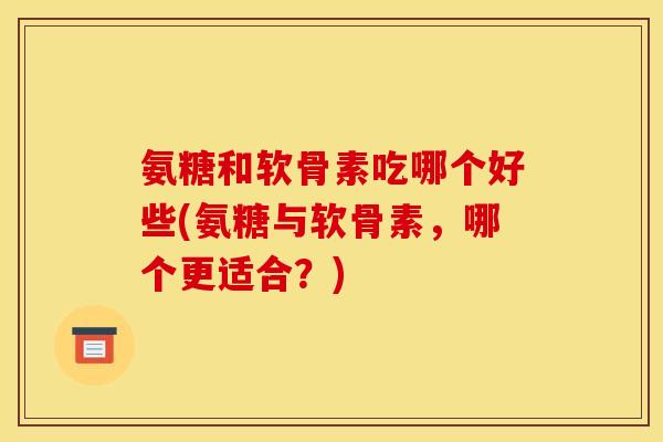氨糖和软骨素吃哪个好些(氨糖与软骨素,哪个更适合?) 氨糖和软骨素吃哪个好些(氨糖与软骨素,哪个更适合?)