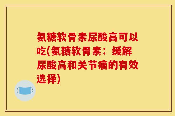 氨糖软骨素尿酸高可以吃(氨糖软骨素:缓解尿酸高和关节痛的有效选择) 氨糖软骨素尿酸高可以吃(氨糖软骨素:缓解尿酸高和关节痛的有效选择)