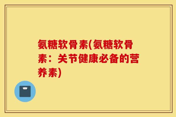 氨糖软骨素(氨糖软骨素：关节健康必备的营养素)