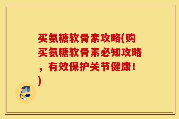 买氨糖软骨素攻略(购买氨糖软骨素必知攻略，有效保护关节健康！)
