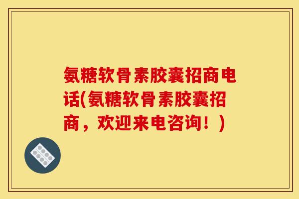 氨糖软骨素胶囊招商电话(氨糖软骨素胶囊招商，欢迎来电咨询！)