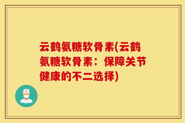云鹤氨糖软骨素(云鹤氨糖软骨素：保障关节健康的不二选择)