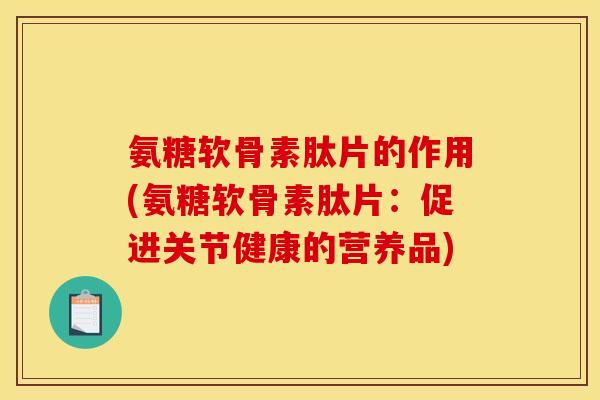 氨糖软骨素肽片的作用(氨糖软骨素肽片：促进关节健康的营养品)
