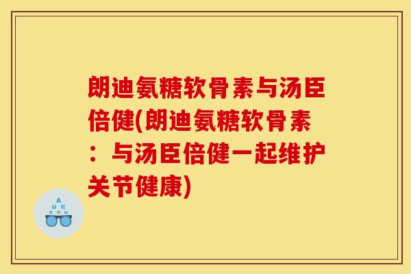 朗迪氨糖软骨素与汤臣倍健(朗迪氨糖软骨素：与汤臣倍健一起维护关节健康)
