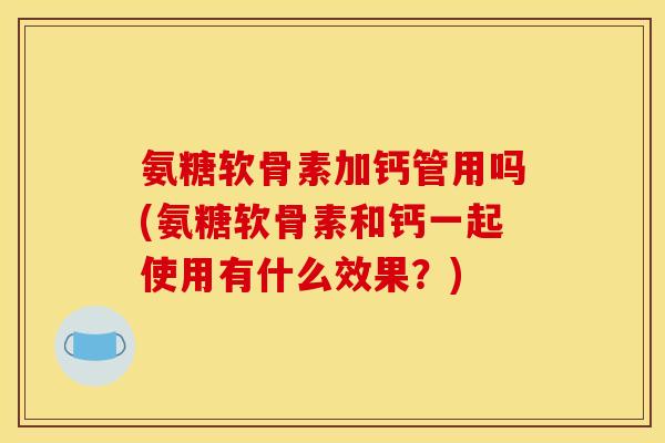 氨糖软骨素加钙管用吗(氨糖软骨素和钙一起使用有什么效果？)