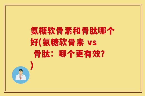 氨糖软骨素和骨肽哪个好(氨糖软骨素 vs 骨肽：哪个更有效？)