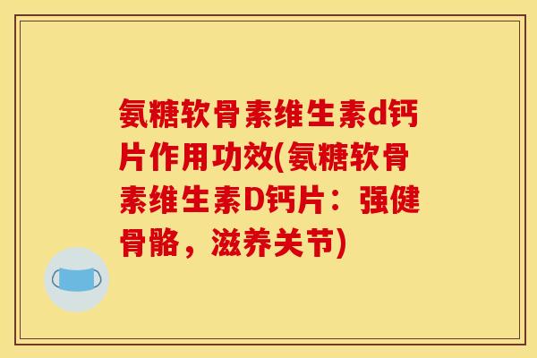 氨糖软骨素维生素d钙片作用功效(氨糖软骨素维生素D钙片:强健骨骼,滋养关节) 氨糖软骨素维生素d钙片作用功效(氨糖软骨素维生素D钙片:强健骨骼,滋养关节)