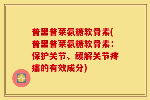 普里普莱氨糖软骨素(普里普莱氨糖软骨素：保护关节、缓解关节疼痛的有效成分)