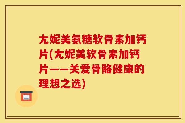 尢妮美氨糖软骨素加钙片(尢妮美软骨素加钙片——关爱骨骼健康的理想之选)