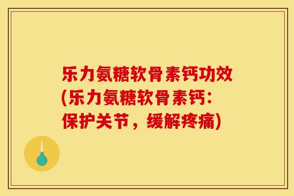 乐力氨糖软骨素钙功效(乐力氨糖软骨素钙：保护关节，缓解疼痛)