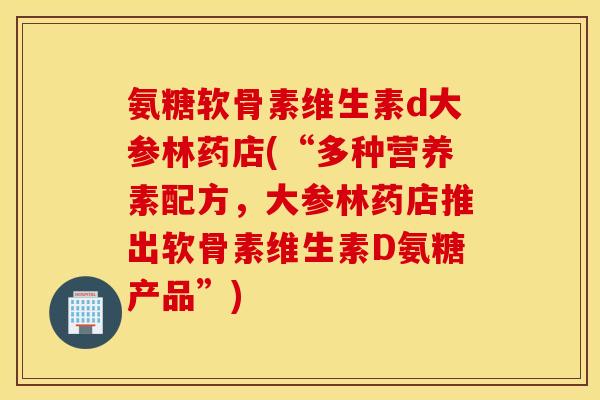 氨糖软骨素维生素d大参林药店(“多种营养素配方，大参林药店推出软骨素维生素D氨糖产品”)