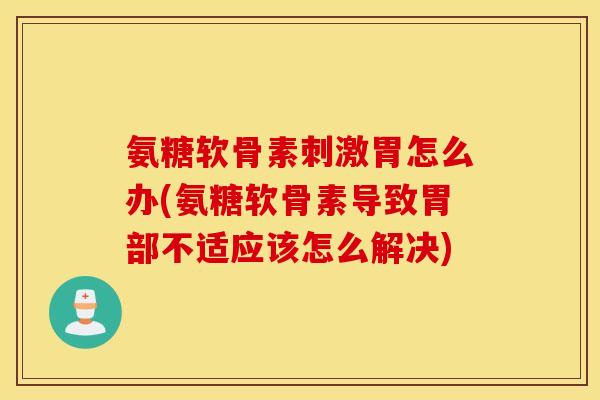 氨糖软骨素刺激胃怎么办(氨糖软骨素导致胃部不适应该怎么解决)