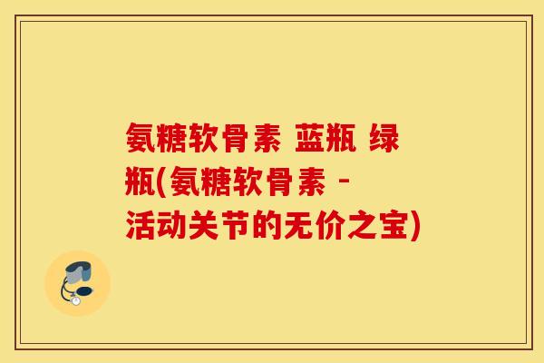 氨糖软骨素 蓝瓶 绿瓶(氨糖软骨素 - 活动关节的无价之宝)
