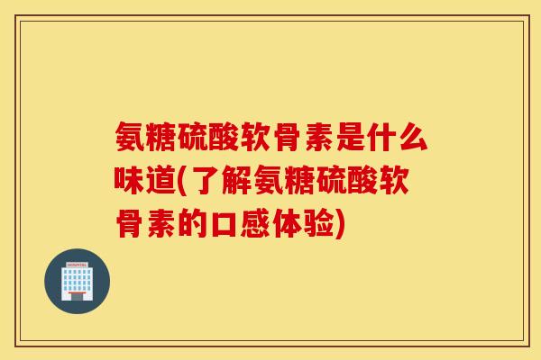 氨糖硫酸软骨素是什么味道(了解氨糖硫酸软骨素的口感体验)