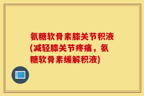 氨糖软骨素膝关节积液(减轻膝关节疼痛，氨糖软骨素缓解积液)